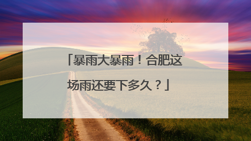 暴雨大暴雨！合肥这场雨还要下多久？