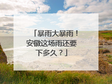 暴雨大暴雨！安徽这场雨还要下多久？