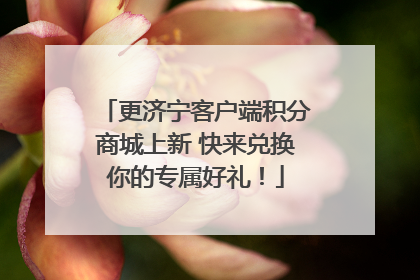 更济宁客户端积分商城上新 快来兑换你的专属好礼！