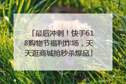 最后冲刺！快手618购物节福利炸场，天天逛商城抢秒杀爆品