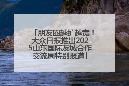 朋友圈越扩越宽！大众日报推出2025山东国际友城合作交流周特别报道
