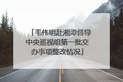 毛伟明赴湘潭督导中央巡视组第一批交办事项整改情况