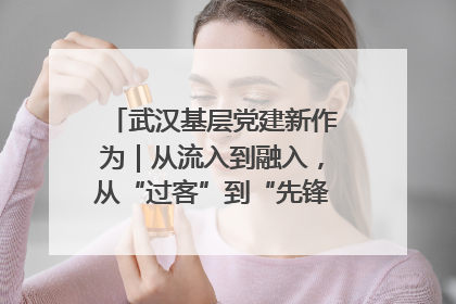 武汉基层党建新作为｜从流入到融入，从“过客”到“先锋” 武汉为流动党员筑起温暖之家