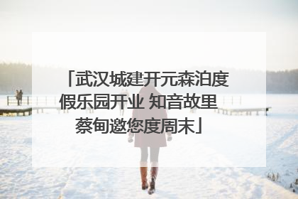 武汉城建开元森泊度假乐园开业 知音故里蔡甸邀您度周末