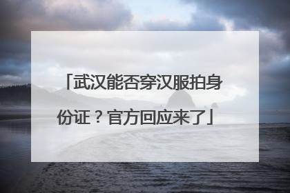 武汉能否穿汉服拍身份证？官方回应来了