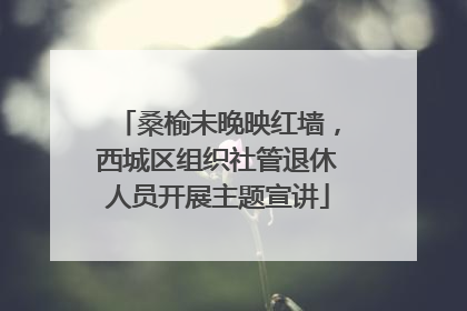 桑榆未晚映红墙，西城区组织社管退休人员开展主题宣讲