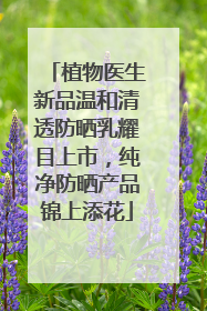 植物医生新品温和清透防晒乳耀目上市，纯净防晒产品锦上添花