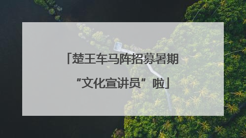 楚王车马阵招募暑期“文化宣讲员”啦