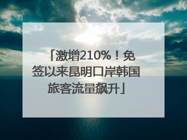 激增210%！免签以来昆明口岸韩国旅客流量飙升