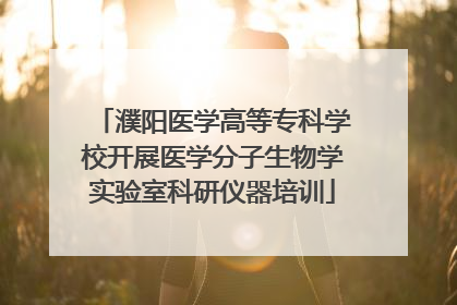 濮阳医学高等专科学校开展医学分子生物学实验室科研仪器培训