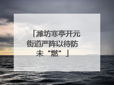 潍坊寒亭开元街道严阵以待防未“燃”