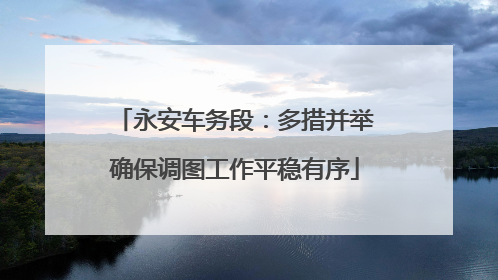 永安车务段：多措并举确保调图工作平稳有序