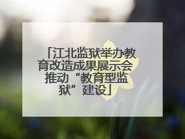 江北监狱举办教育改造成果展示会 推动“教育型监狱”建设
