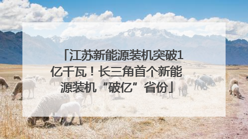 江苏新能源装机突破1亿千瓦！长三角首个新能源装机“破亿”省份