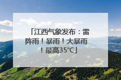 江西气象发布：雷阵雨！暴雨！大暴雨！最高35℃