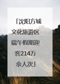 沈阳方城文化旅游区端午假期迎客214万余人次