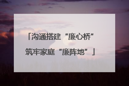 沟通搭建“廉心桥” 筑牢家庭“廉阵地”