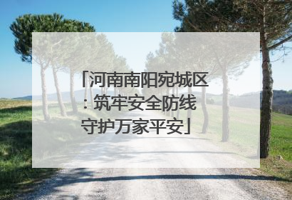 河南南阳宛城区：筑牢安全防线 守护万家平安