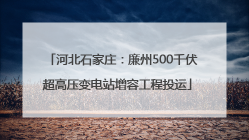 河北石家庄：廉州500千伏超高压变电站增容工程投运