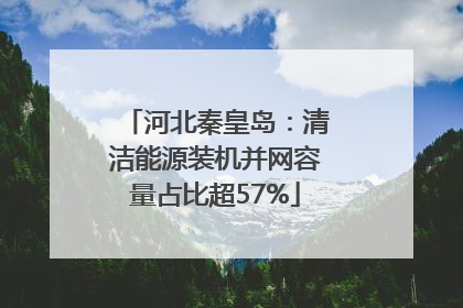 河北秦皇岛：清洁能源装机并网容量占比超57%