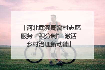 河北武强周窝村志愿服务“积分制” 激活乡村治理新动能