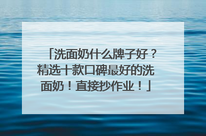 洗面奶什么牌子好？精选十款口碑最好的洗面奶！直接抄作业！