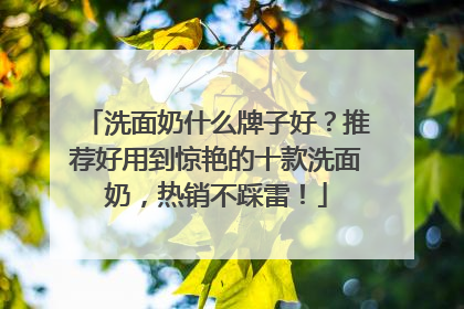 洗面奶什么牌子好？推荐好用到惊艳的十款洗面奶，热销不踩雷！