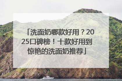 洗面奶哪款好用？2025口碑榜！十款好用到惊艳的洗面奶推荐