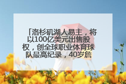 洛杉矶湖人易主，将以100亿美元出售股权，创全球职业体育球队最高纪录，40岁詹姆斯：还没打算退役