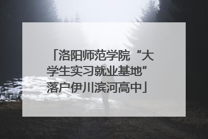 洛阳师范学院“大学生实习就业基地”落户伊川滨河高中