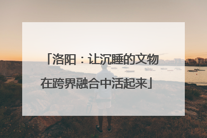洛阳：让沉睡的文物在跨界融合中活起来
