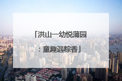 洪山一幼悦蒲园：童趣遇粽香