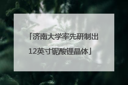 济南大学率先研制出12英寸铌酸锂晶体