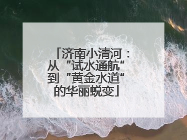 济南小清河：从“试水通航”到“黄金水道”的华丽蜕变