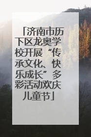 济南市历下区龙奥学校开展“传承文化、快乐成长”多彩活动欢庆儿童节