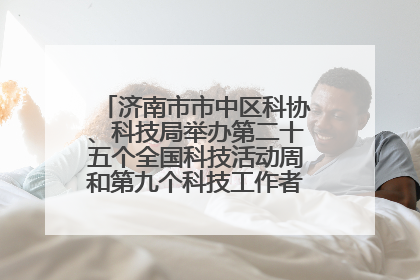 济南市市中区科协、科技局举办第二十五个全国科技活动周和第九个科技工作者日主场活动