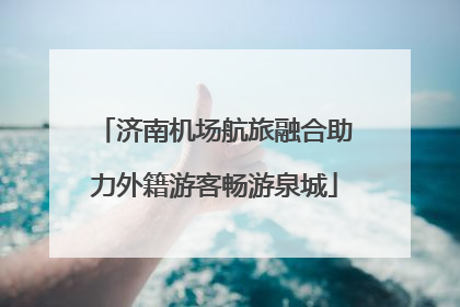 济南机场航旅融合助力外籍游客畅游泉城