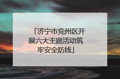 济宁市兖州区开展六大主题活动筑牢安全防线