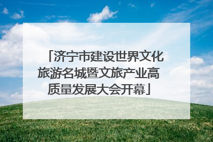 济宁市建设世界文化旅游名城暨文旅产业高质量发展大会开幕