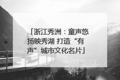 浙江秀洲：童声悠扬映秀湖 打造“有声”城市文化名片