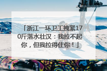 浙江一环卫工拽紧170斤落水壮汉：我拉不起你，但我拉得住你！