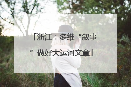 浙江：多维“叙事”做好大运河文章