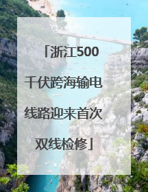 浙江500千伏跨海输电线路迎来首次双线检修