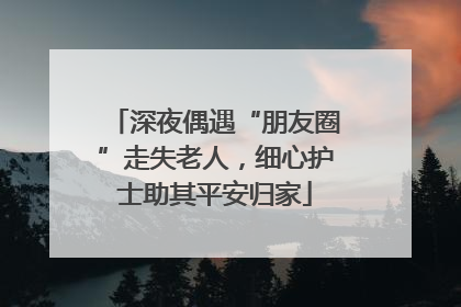 深夜偶遇“朋友圈”走失老人，细心护士助其平安归家