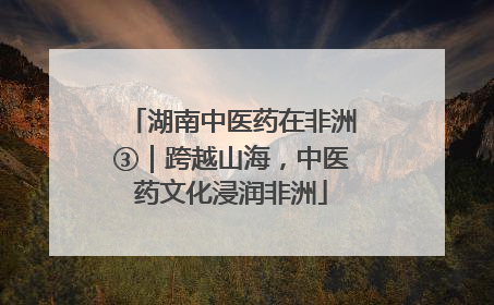 湖南中医药在非洲③｜跨越山海，中医药文化浸润非洲