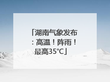 湖南气象发布：高温！阵雨！最高35℃
