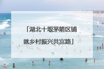 湖北十堰茅箭区铺就乡村振兴共富路