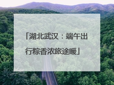 湖北武汉：端午出行粽香浓旅途暖