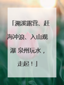 溯溪露营、赶海冲浪、入山观瀑 泉州玩水，走起！