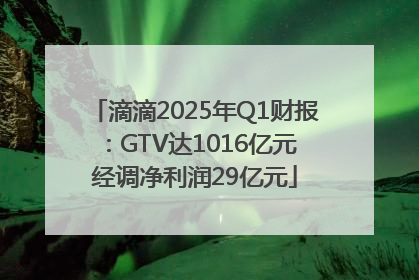 滴滴2025年Q1财报：GTV达1016亿元 经调净利润29亿元